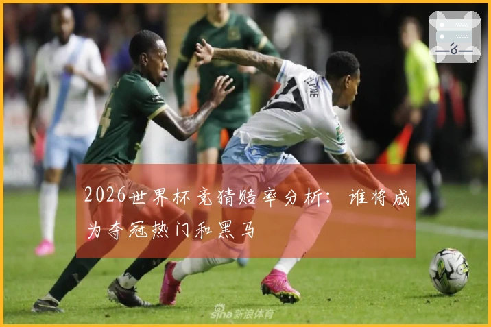 2026世界杯竞猜赔率分析：谁将成为夺冠热门和黑马