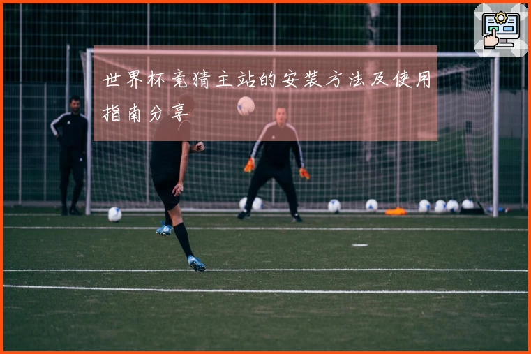 世界杯竞猜主站的安装方法及使用指南分享
