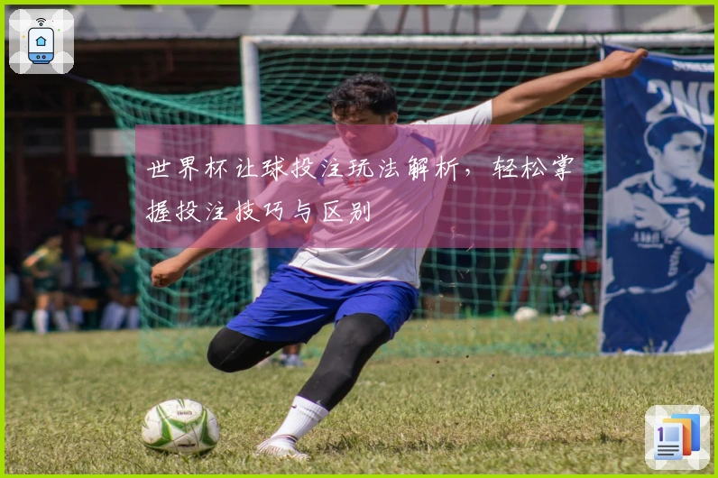 世界杯让球投注玩法解析，轻松掌握投注技巧与区别