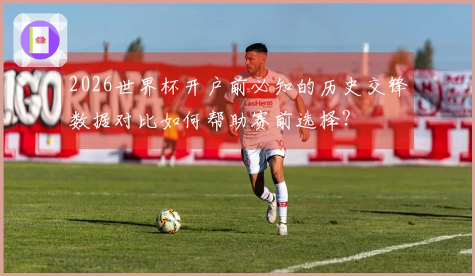2026世界杯开户前必知的历史交锋数据对比如何帮助赛前选择？