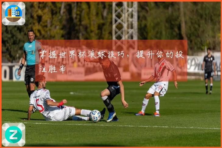 掌握世界杯滚球技巧，提升你的投注胜率