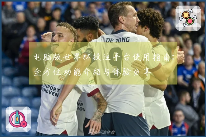 电脑版世界杯投注平台使用指南：全方位功能介绍与体验分享