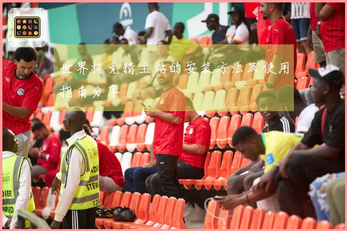 世界杯竞猜主站的安装方法及使用指南分享
