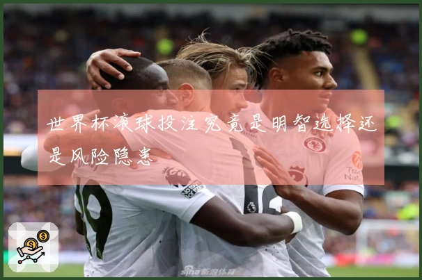 世界杯滚球投注究竟是明智选择还是风险隐患