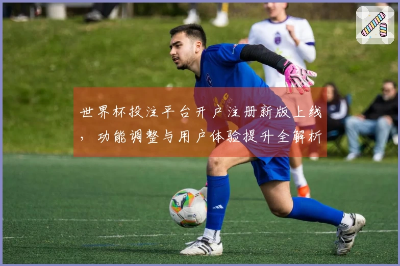 世界杯投注平台开户注册新版上线，功能调整与用户体验提升全解析