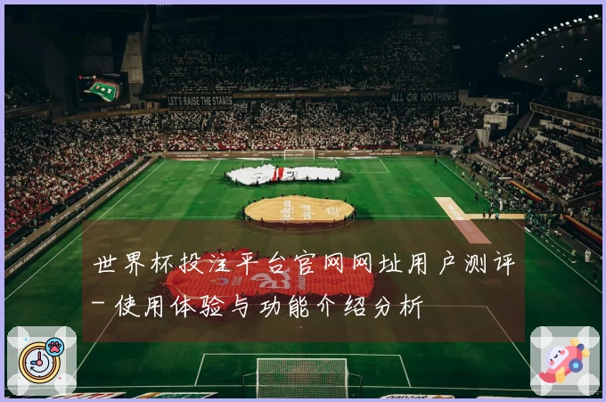世界杯投注平台官网网址用户测评- 使用体验与功能介绍分析