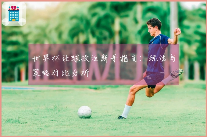 世界杯让球投注新手指南：玩法与策略对比分析