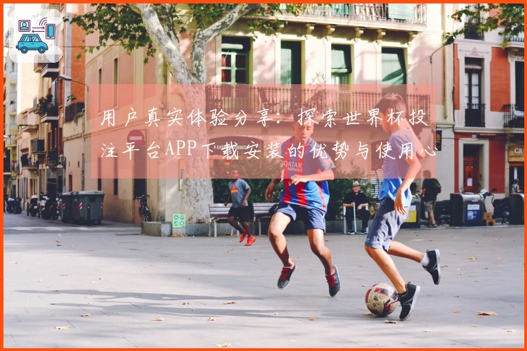 用户真实体验分享:探索世界杯投注平台APP下载安装的优势与使用心得