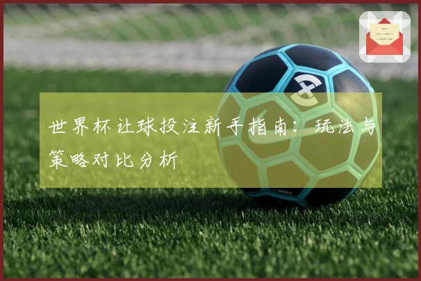 世界杯让球投注新手指南：玩法与策略对比分析