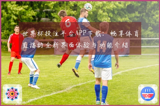 世界杯投注平台APP下载：畅享体育直播的全新界面体验与功能介绍
