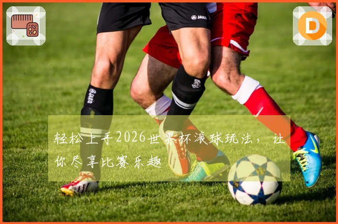 轻松上手2026世界杯滚球玩法，让你尽享比赛乐趣